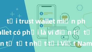 tải trust wallet miễn phí Trust Wallet có phải là ví điện tử tốt nhất tại Việt Nam không?