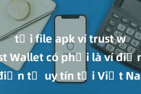 tải file apk ví trust wallet Trust Wallet có phải là ví điện tử uy tín tại Việt Nam không?