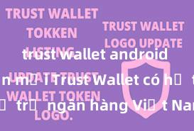 trust wallet android phiên bản mới Trust Wallet có hỗ trợ ngân hàng Việt Nam không?