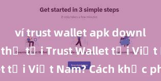 ví trust wallet apk download Không thể tải Trust Wallet tại Việt Nam? Cách khắc phục